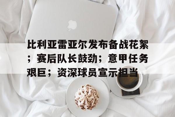 包含比利亚雷亚尔发布备战花絮；赛后队长鼓劲；意甲任务艰巨；资深球员宣示担当的词条-华体会体育