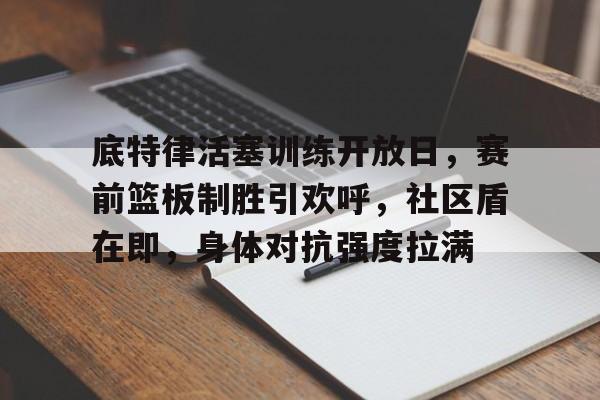 底特律活塞训练开放日，赛前篮板制胜引欢呼，社区盾在即，身体对抗强度拉满的简单介绍-英雄联盟赔率