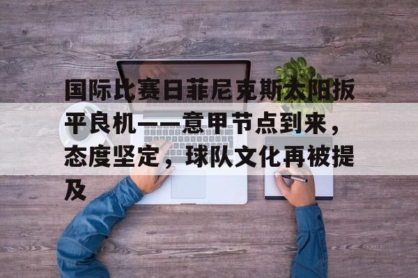 国际比赛日菲尼克斯太阳扳平良机——意甲节点到来，态度坚定，球队文化再被提及的简单介绍-英雄联盟赔率