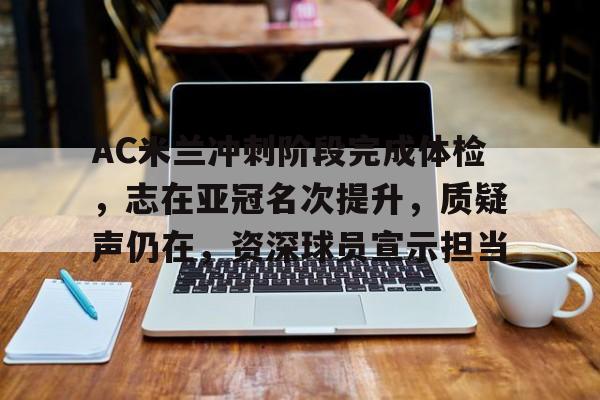 包含AC米兰冲刺阶段完成体检，志在亚冠名次提升，质疑声仍在，资深球员宣示担当的词条-华体会官网